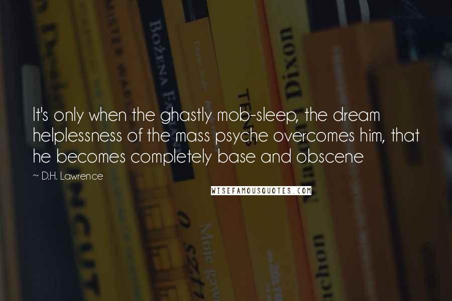 D.H. Lawrence Quotes: It's only when the ghastly mob-sleep, the dream helplessness of the mass psyche overcomes him, that he becomes completely base and obscene
