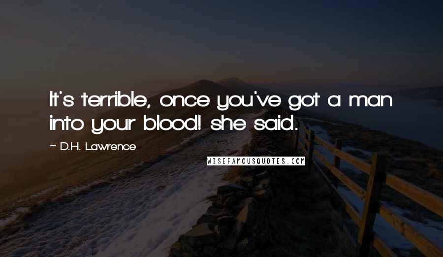 D.H. Lawrence Quotes: It's terrible, once you've got a man into your blood! she said.