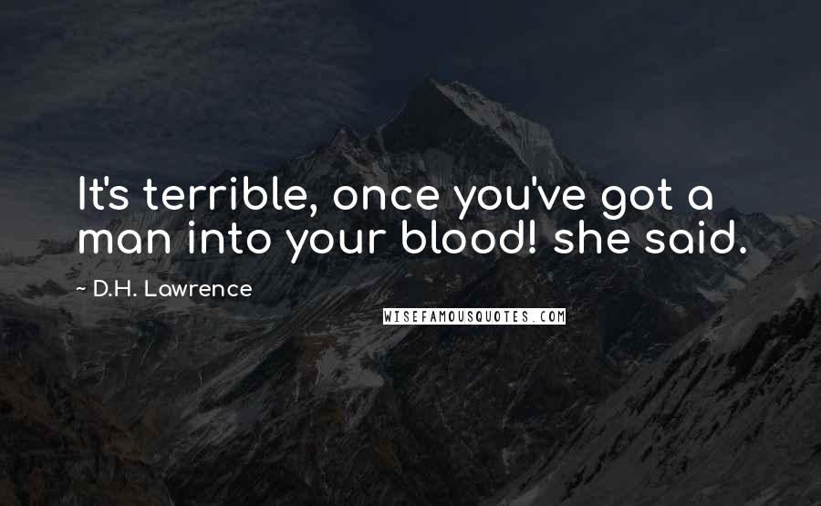 D.H. Lawrence Quotes: It's terrible, once you've got a man into your blood! she said.