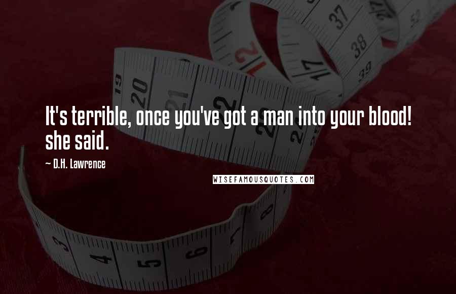 D.H. Lawrence Quotes: It's terrible, once you've got a man into your blood! she said.