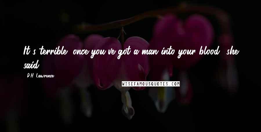 D.H. Lawrence Quotes: It's terrible, once you've got a man into your blood! she said.