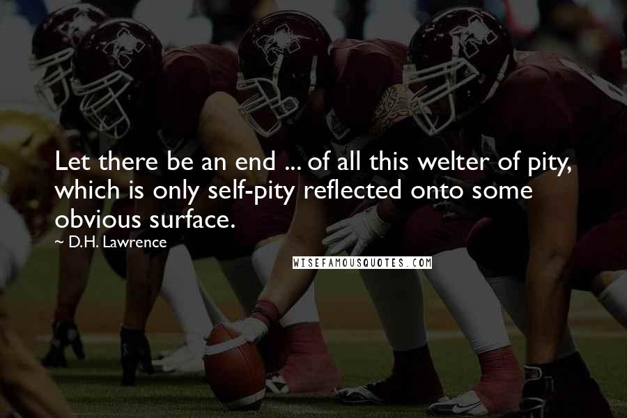D.H. Lawrence Quotes: Let there be an end ... of all this welter of pity, which is only self-pity reflected onto some obvious surface.