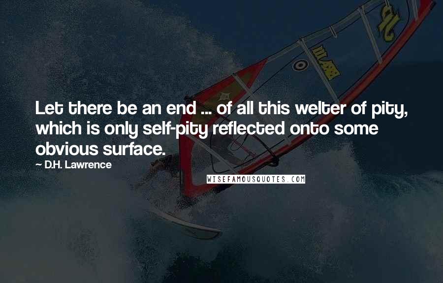 D.H. Lawrence Quotes: Let there be an end ... of all this welter of pity, which is only self-pity reflected onto some obvious surface.