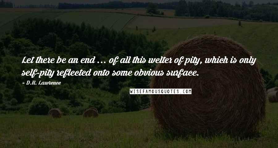 D.H. Lawrence Quotes: Let there be an end ... of all this welter of pity, which is only self-pity reflected onto some obvious surface.