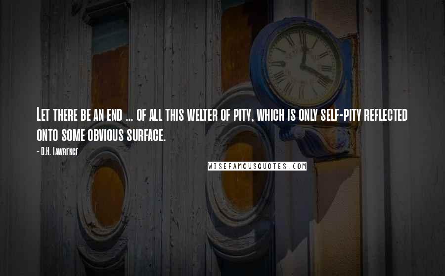 D.H. Lawrence Quotes: Let there be an end ... of all this welter of pity, which is only self-pity reflected onto some obvious surface.