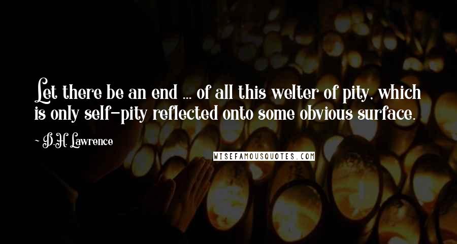 D.H. Lawrence Quotes: Let there be an end ... of all this welter of pity, which is only self-pity reflected onto some obvious surface.