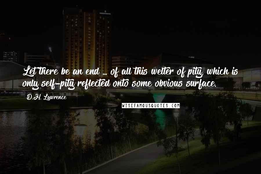 D.H. Lawrence Quotes: Let there be an end ... of all this welter of pity, which is only self-pity reflected onto some obvious surface.