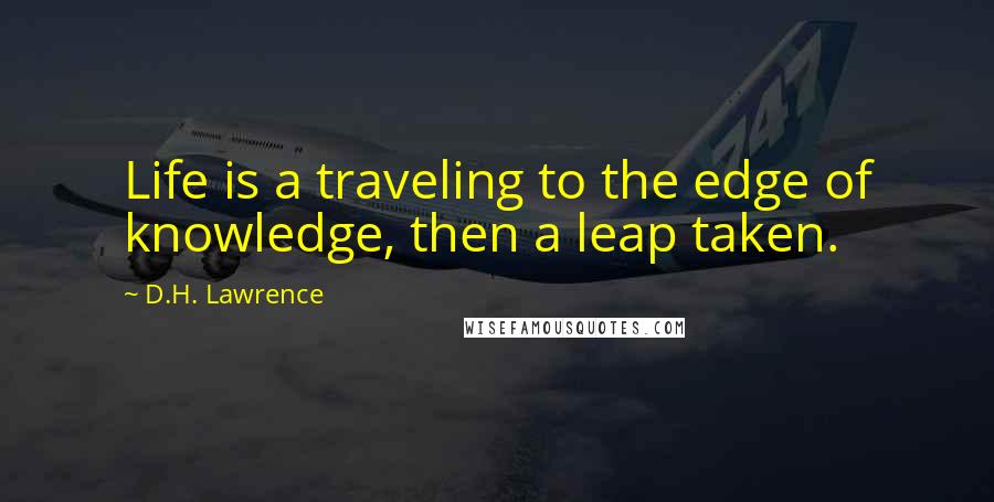 D.H. Lawrence Quotes: Life is a traveling to the edge of knowledge, then a leap taken.