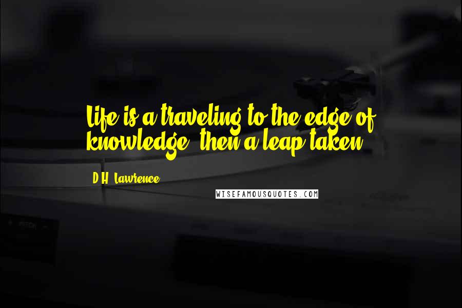 D.H. Lawrence Quotes: Life is a traveling to the edge of knowledge, then a leap taken.