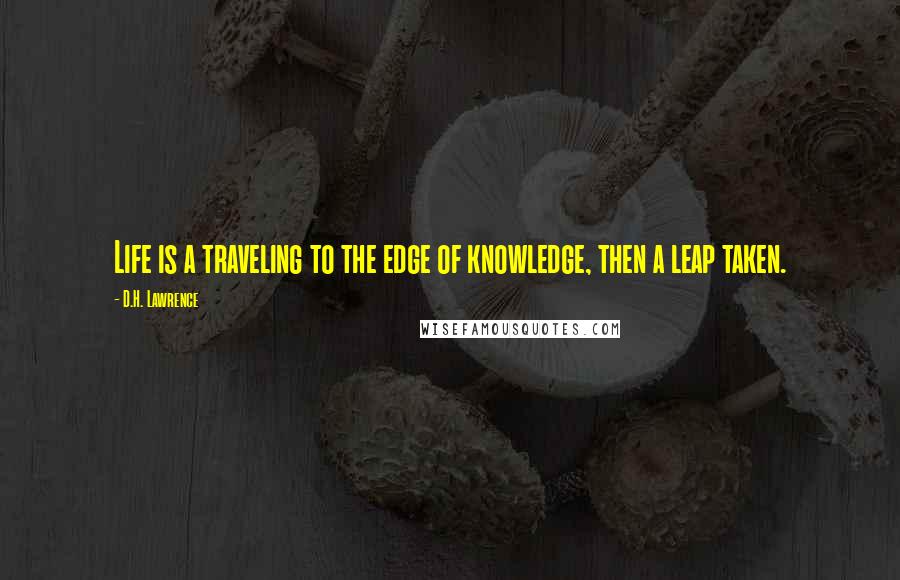 D.H. Lawrence Quotes: Life is a traveling to the edge of knowledge, then a leap taken.