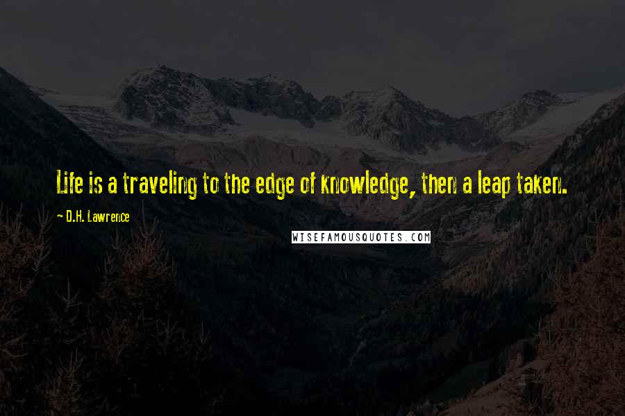 D.H. Lawrence Quotes: Life is a traveling to the edge of knowledge, then a leap taken.