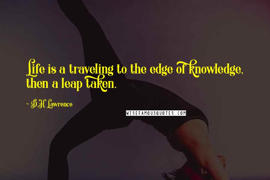 D.H. Lawrence Quotes: Life is a traveling to the edge of knowledge, then a leap taken.