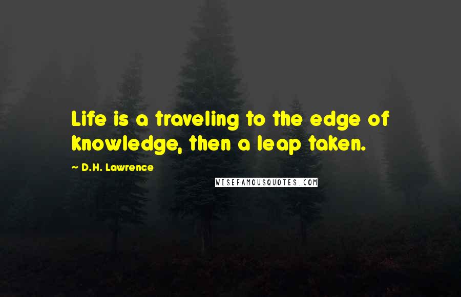 D.H. Lawrence Quotes: Life is a traveling to the edge of knowledge, then a leap taken.