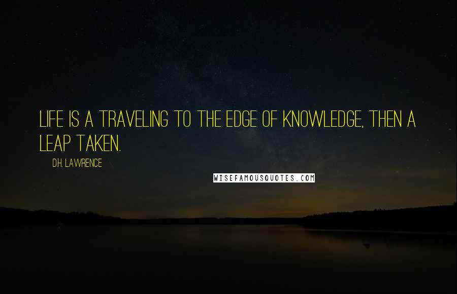 D.H. Lawrence Quotes: Life is a traveling to the edge of knowledge, then a leap taken.