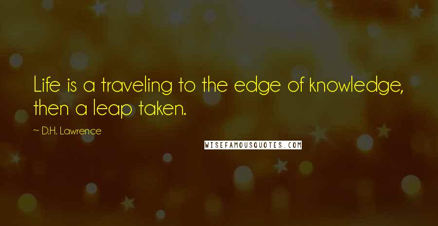 D.H. Lawrence Quotes: Life is a traveling to the edge of knowledge, then a leap taken.