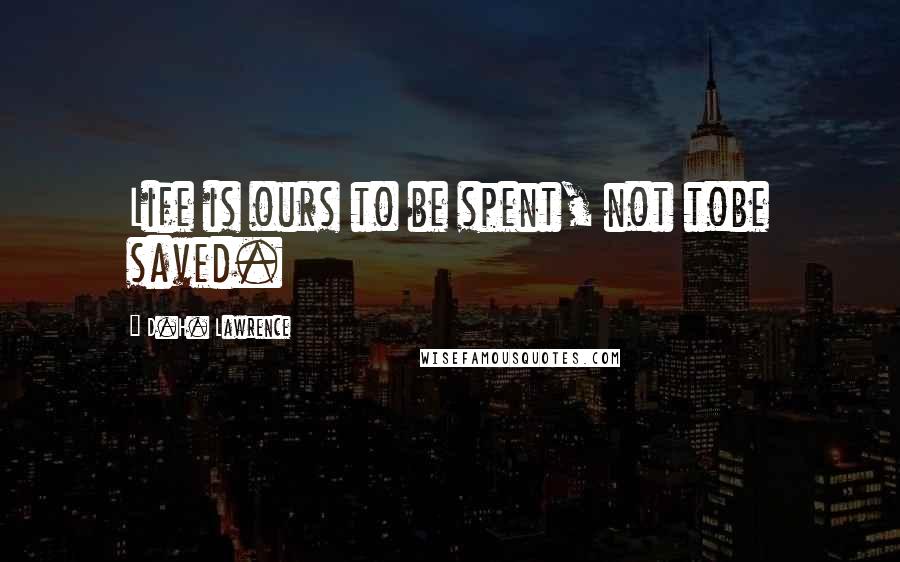 D.H. Lawrence Quotes: Life is ours to be spent, not tobe saved.