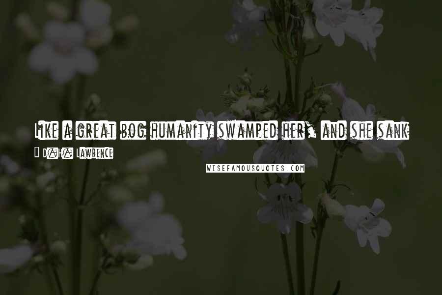 D.H. Lawrence Quotes: Like a great bog humanity swamped her, and she sank in, weak at the knees, filled with repulsion and fear of every person she met.