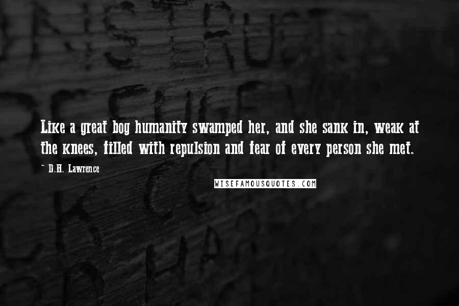 D.H. Lawrence Quotes: Like a great bog humanity swamped her, and she sank in, weak at the knees, filled with repulsion and fear of every person she met.