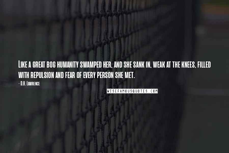 D.H. Lawrence Quotes: Like a great bog humanity swamped her, and she sank in, weak at the knees, filled with repulsion and fear of every person she met.