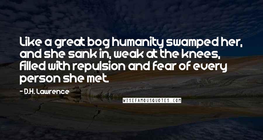 D.H. Lawrence Quotes: Like a great bog humanity swamped her, and she sank in, weak at the knees, filled with repulsion and fear of every person she met.