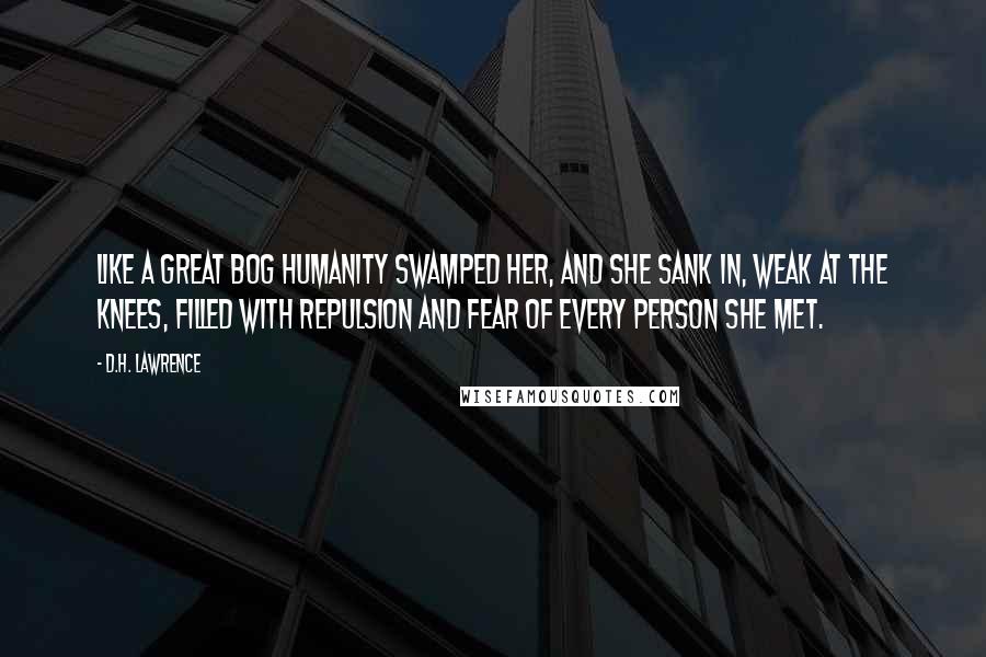D.H. Lawrence Quotes: Like a great bog humanity swamped her, and she sank in, weak at the knees, filled with repulsion and fear of every person she met.