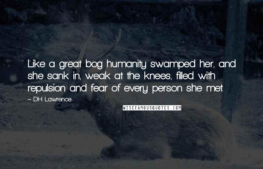 D.H. Lawrence Quotes: Like a great bog humanity swamped her, and she sank in, weak at the knees, filled with repulsion and fear of every person she met.