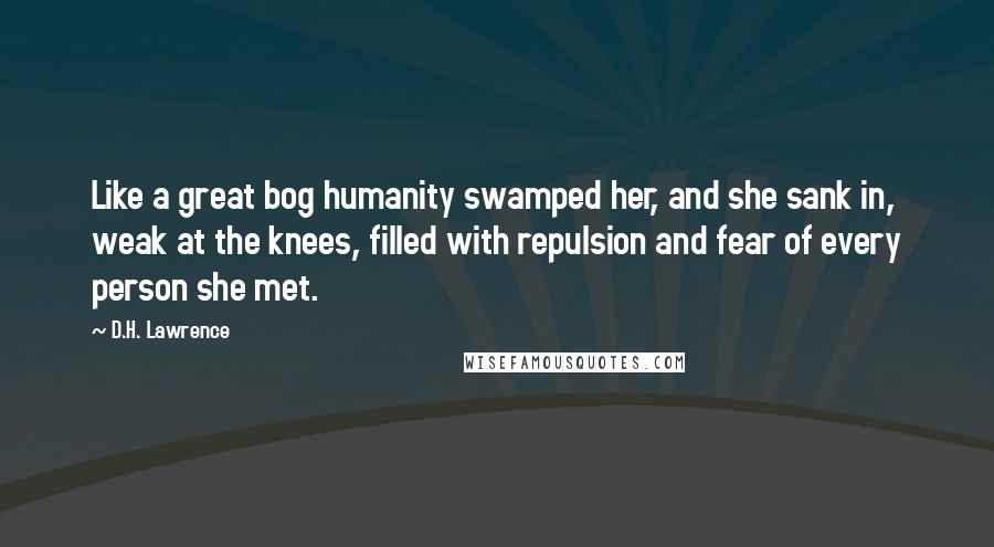 D.H. Lawrence Quotes: Like a great bog humanity swamped her, and she sank in, weak at the knees, filled with repulsion and fear of every person she met.