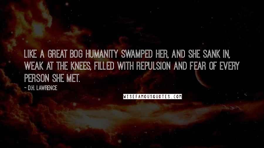 D.H. Lawrence Quotes: Like a great bog humanity swamped her, and she sank in, weak at the knees, filled with repulsion and fear of every person she met.