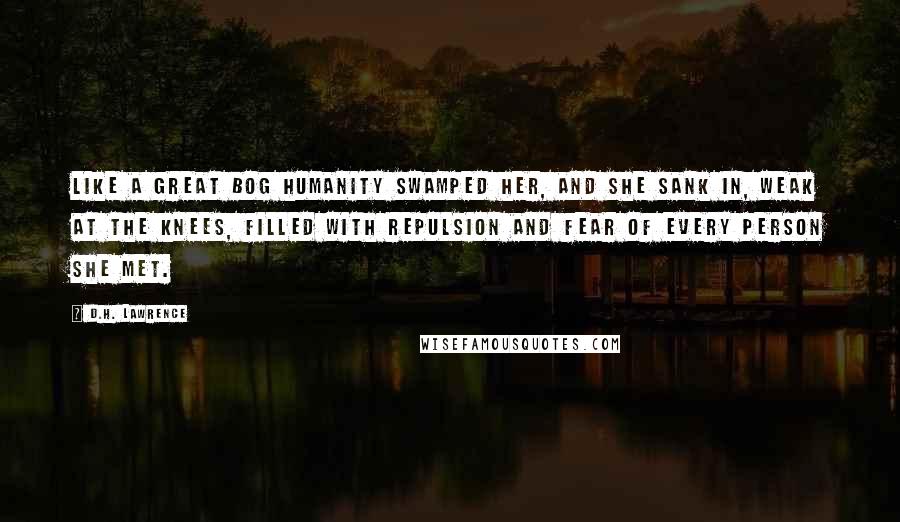 D.H. Lawrence Quotes: Like a great bog humanity swamped her, and she sank in, weak at the knees, filled with repulsion and fear of every person she met.