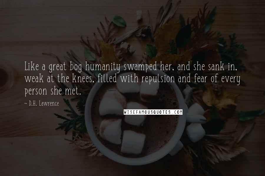 D.H. Lawrence Quotes: Like a great bog humanity swamped her, and she sank in, weak at the knees, filled with repulsion and fear of every person she met.