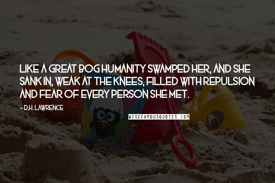 D.H. Lawrence Quotes: Like a great bog humanity swamped her, and she sank in, weak at the knees, filled with repulsion and fear of every person she met.