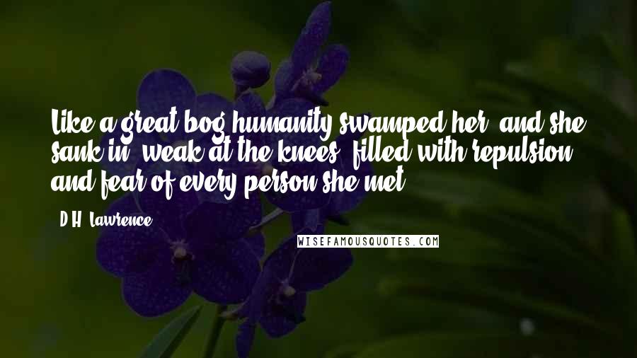 D.H. Lawrence Quotes: Like a great bog humanity swamped her, and she sank in, weak at the knees, filled with repulsion and fear of every person she met.