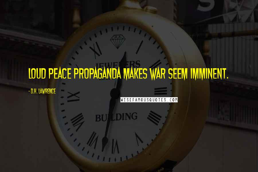 D.H. Lawrence Quotes: Loud peace propaganda makes war seem imminent.