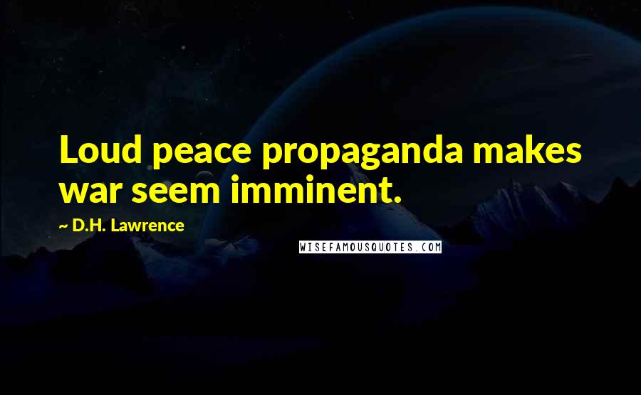 D.H. Lawrence Quotes: Loud peace propaganda makes war seem imminent.