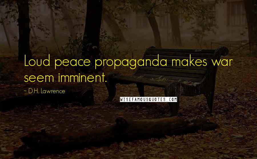 D.H. Lawrence Quotes: Loud peace propaganda makes war seem imminent.