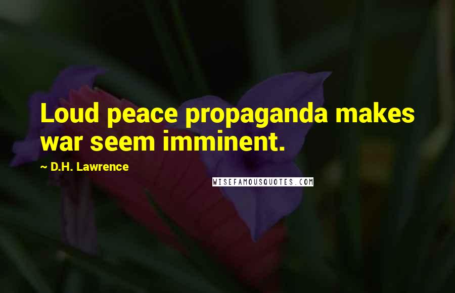 D.H. Lawrence Quotes: Loud peace propaganda makes war seem imminent.