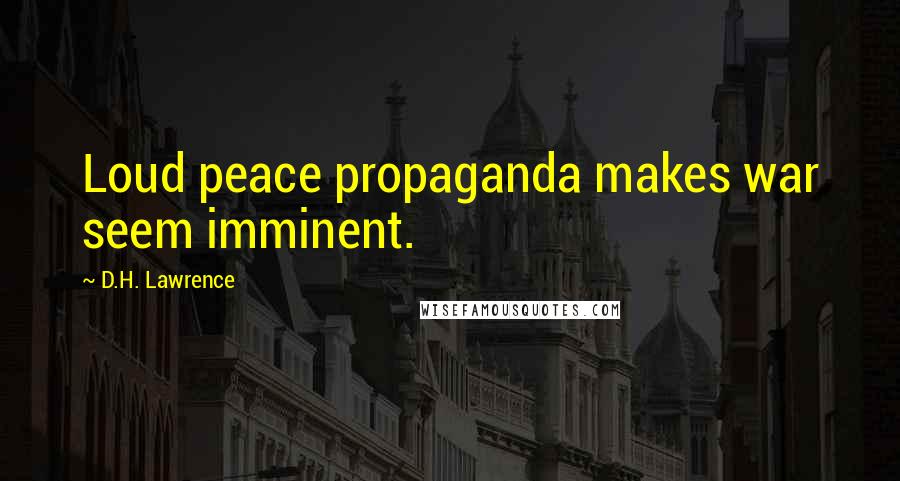 D.H. Lawrence Quotes: Loud peace propaganda makes war seem imminent.