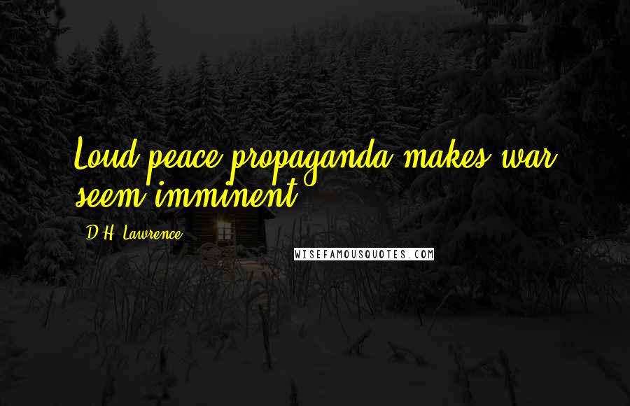 D.H. Lawrence Quotes: Loud peace propaganda makes war seem imminent.