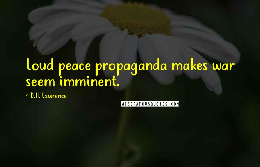 D.H. Lawrence Quotes: Loud peace propaganda makes war seem imminent.