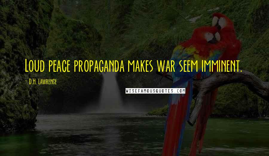 D.H. Lawrence Quotes: Loud peace propaganda makes war seem imminent.