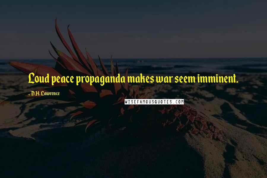 D.H. Lawrence Quotes: Loud peace propaganda makes war seem imminent.