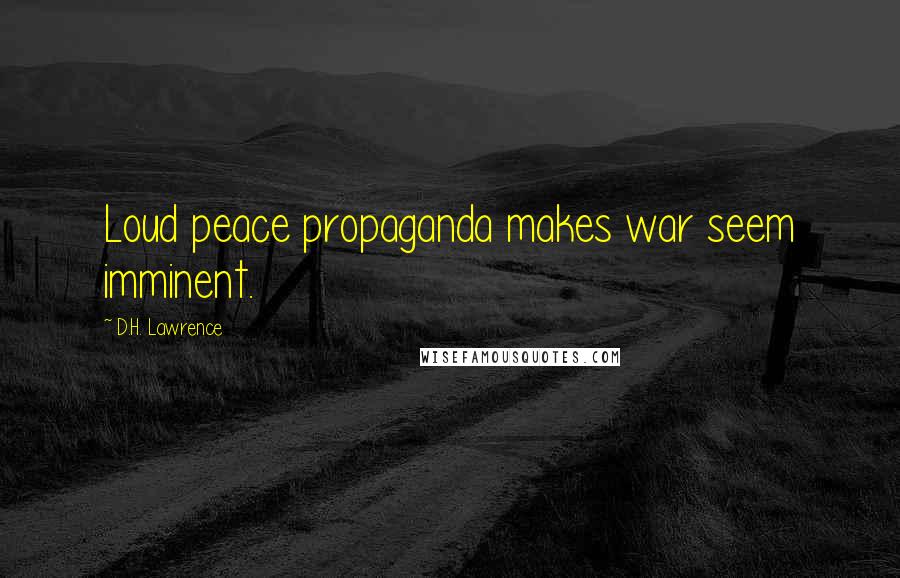 D.H. Lawrence Quotes: Loud peace propaganda makes war seem imminent.