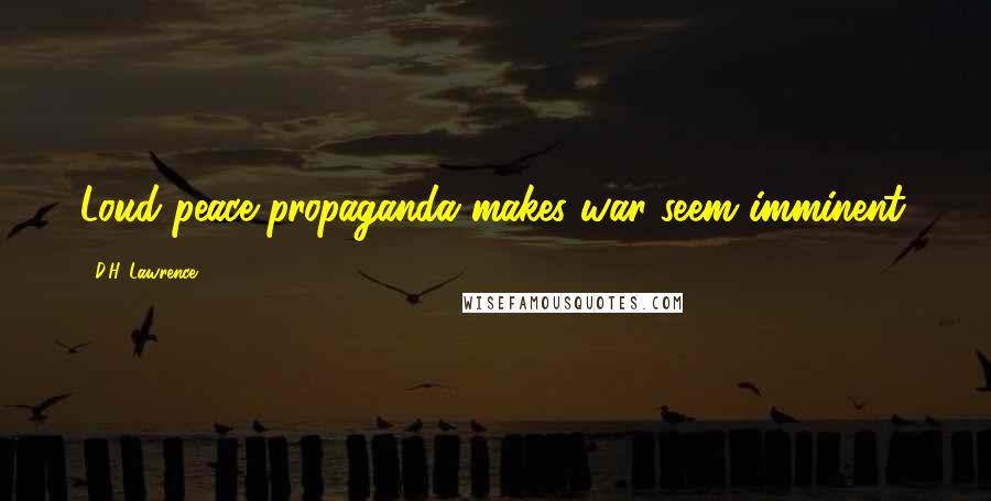 D.H. Lawrence Quotes: Loud peace propaganda makes war seem imminent.