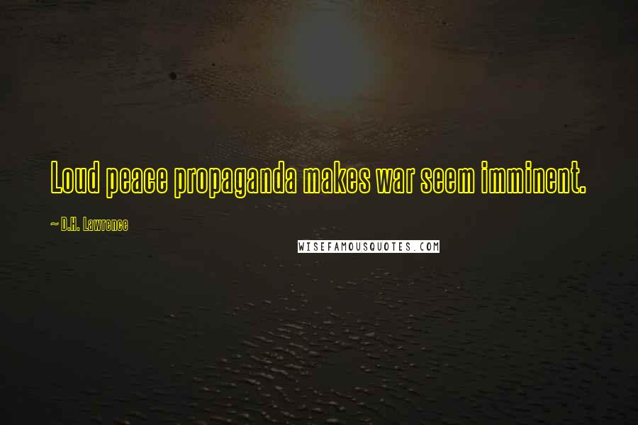 D.H. Lawrence Quotes: Loud peace propaganda makes war seem imminent.