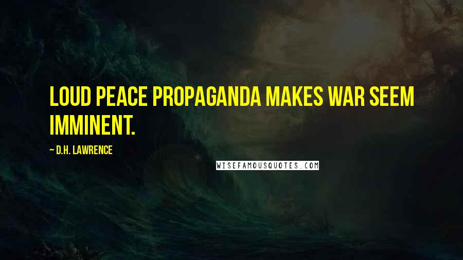 D.H. Lawrence Quotes: Loud peace propaganda makes war seem imminent.