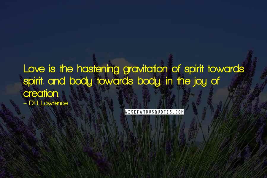 D.H. Lawrence Quotes: Love is the hastening gravitation of spirit towards spirit, and body towards body, in the joy of creation.