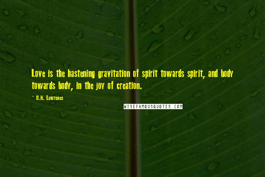 D.H. Lawrence Quotes: Love is the hastening gravitation of spirit towards spirit, and body towards body, in the joy of creation.