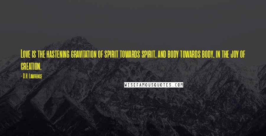 D.H. Lawrence Quotes: Love is the hastening gravitation of spirit towards spirit, and body towards body, in the joy of creation.