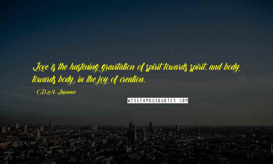 D.H. Lawrence Quotes: Love is the hastening gravitation of spirit towards spirit, and body towards body, in the joy of creation.