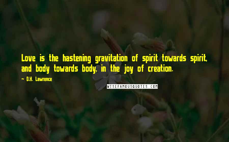 D.H. Lawrence Quotes: Love is the hastening gravitation of spirit towards spirit, and body towards body, in the joy of creation.